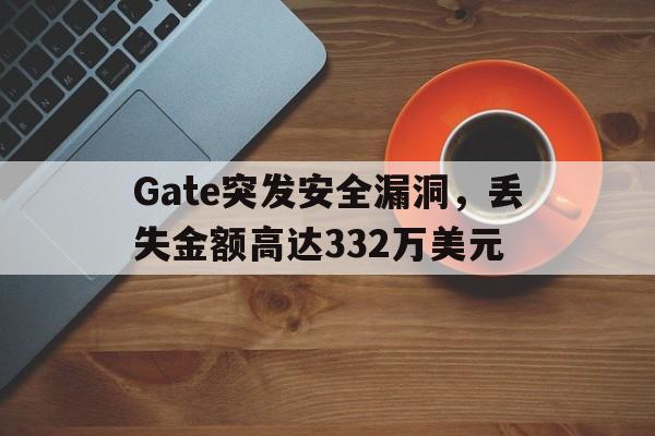 Gate突发安全漏洞，丢失金额高达332万美元-九游平台